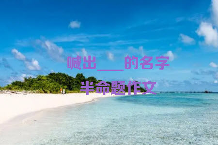 喊出___的名字为题作文600字 关于喊出___的名字为题的作文600字