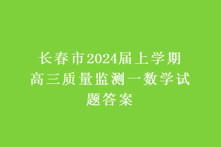 长春市2024届上学期高三质量监测一数学试题答案 长春市2024届上学期高三质量监测一数学试题答案