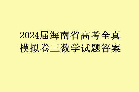 2024届海南省高考全真模拟卷三数学试题答案 2024届海南省高考全真模拟卷三数学试题答案