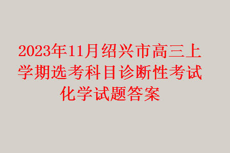 2023年11月绍兴市高三上学期选考科目诊断性考试化学试题答案 2023年11月绍兴市高三上学期选考科目诊断性考试化学试题答案