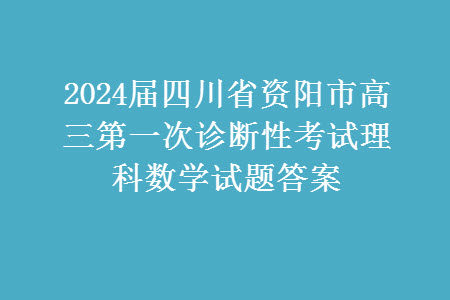 2024届四川省资阳市高三上学期第一次诊断性考试理科数学试题答案 2024届四川省资阳市高三上学期第一次诊断性考试理科数学试题答案