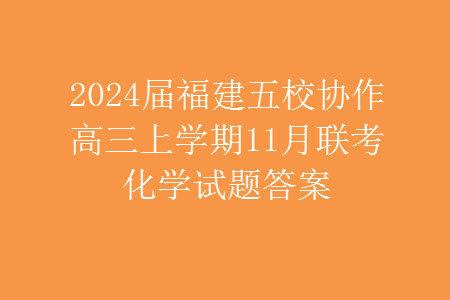 2024届福建五校协作高三上学期11月联考化学试题答案 2024届福建五校协作高三上学期11月联考化学试题答案