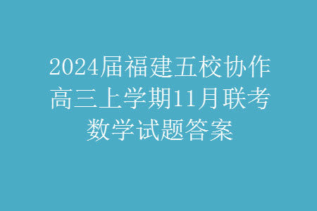 2024届福建五校协作高三上学期11月联考数学试题答案 2024届福建五校协作高三上学期11月联考数学试题答案