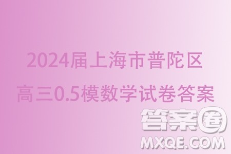 2024届上海市普陀区高三0.5模数学试卷答案 2024届上海市普陀区高三0.5模数学试卷答案
