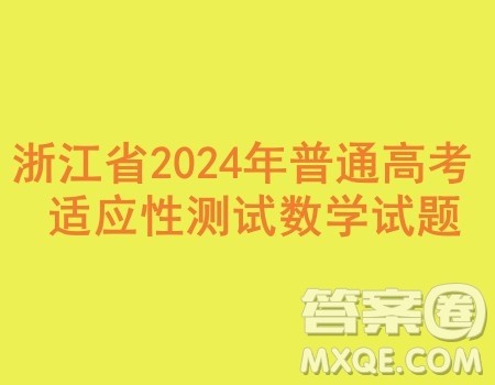 浙江省2024年普通高考适应性测试数学试题答案 浙江省2024年普通高考适应性测试数学试题答案
