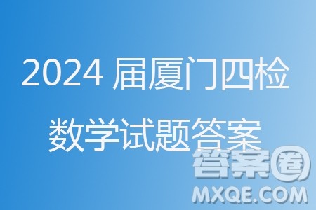 厦门市2024届高三毕业班第四次质量检测数学试题答案 厦门市2024届高三毕业班第四次质量检测数学试题答案