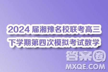 2024届湘豫名校联考高三下学期第四次模拟考试数学试题答案 2024届湘豫名校联考高三下学期第四次模拟考试数学试题答案
