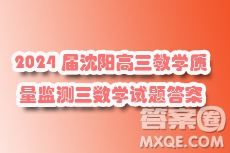 2024届沈阳高三教学质量监测三数学试题答案 2024届沈阳高三教学质量监测三数学试题答案