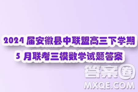 2024届安徽县中联盟高三下学期5月联考三模数学试题答案 2024届安徽县中联盟高三下学期5月联考三模数学试题答案