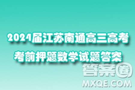 2024届江苏南通高三高考考前押题数学试题答案 2024届江苏南通高三高考考前押题数学试题答案