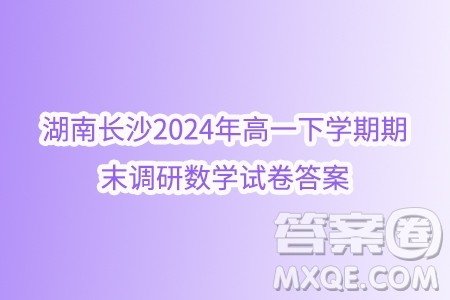 湖南长沙2024年高一下学期期末调研数学试卷答案 湖南长沙2024年高一下学期期末调研数学试卷答案