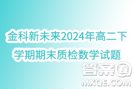 河南金科新未来2024年高二下学期期末质检数学试题答案 河南金科新未来2024年高二下学期期末质检数学试题答案