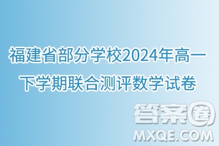 福建省部分学校2024年高一下学期联合测评数学试卷答案 福建省部分学校2024年高一下学期联合测评数学试卷答案