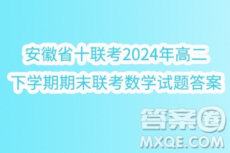 安徽省十联考2024年高二下学期期末联考数学试题答案 安徽省十联考2024年高二下学期期末联考数学试题答案