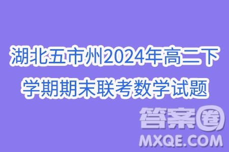 湖北五市州2024年高二下学期期末联考数学试题答案 湖北五市州2024年高二下学期期末联考数学试题答案