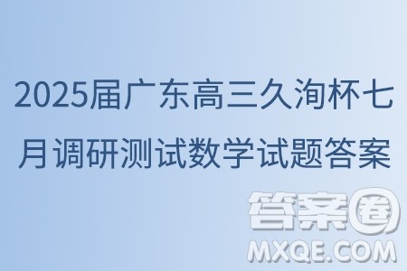 2025届广东高三久洵杯七月调研测试数学试题答案