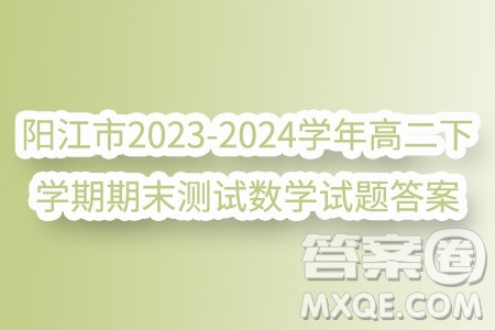 广东省阳江市2023-2024学年高二下学期期末测试数学试题答案 广东省阳江市2023-2024学年高二下学期期末测试数学试题答案
