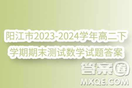 广东省阳江市2023-2024学年高二下学期期末测试数学试题答案