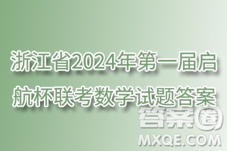 浙江省2024年第一届启航杯联考数学试题答案 浙江省2024年第一届启航杯联考数学试题答案