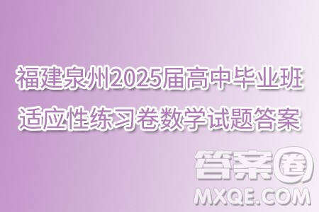 福建泉州2025届高中毕业班适应性练习卷数学试题答案 福建泉州2025届高中毕业班适应性练习卷数学试题答案