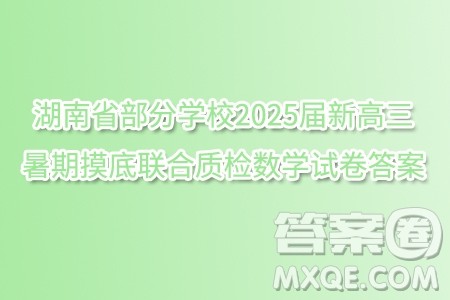 湖南省部分学校2025届新高三暑期摸底联合质检数学试卷答案 湖南省部分学校2025届新高三暑期摸底联合质检数学试卷答案