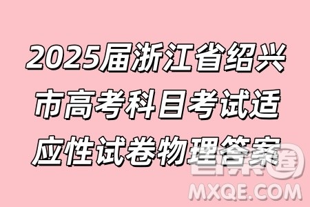 2025届浙江省绍兴市高考科目考试适应性试卷物理答案